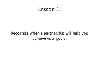 Lesson 1:
Recognize when a partnership will help you
achieve your goals.
 