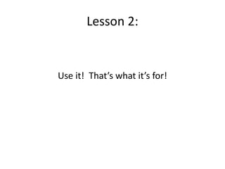 Lesson 2:
Use it! That’s what it’s for!
 