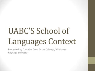 UABC’S School of
Languages Context
Presented by Davsabel Cruz, Oscar Colunga, Viridianan
Reynaga and Oscar
 