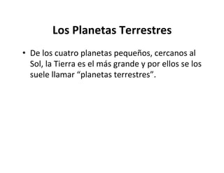 Los Planetas Terrestres
• De los cuatro planetas pequeños, cercanos al
Sol, la Tierra es el más grande y por ellos se los
suele llamar “planetas terrestres”.
 