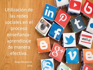 Utilización de
las redes
sociales en el
proceso
enseñanza-
aprendizaje
de manera
efectiva.
Diego Morales B.
2016
 