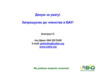 Гелетуха Г.Г.
тел./факс: 044 332 9140
E-mail: geletukha@uabio.org
www.uabio.org
Дякую за увагу!
Запрошуємо до членства в БАУ!
Ми робимо енергію зеленою!
 