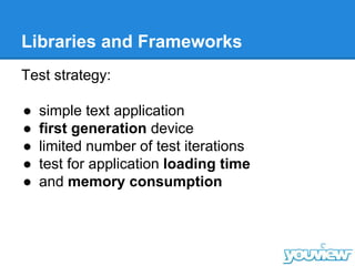 Libraries and Frameworks
Test strategy:
● simple text application
● first generation device
● limited number of test iterations
● test for application loading time
● and memory consumption
 