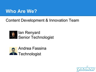Who Are We?
Content Development & Innovation Team
Ian Renyard
Senior Technologist
Andrea Fassina
Technologist
 