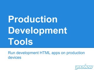 Production
Development
Tools
Run development HTML apps on production
devices
 