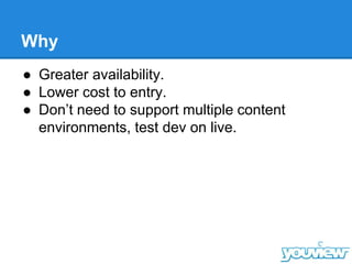 Why
● Greater availability.
● Lower cost to entry.
● Don’t need to support multiple content
environments, test dev on live.
 