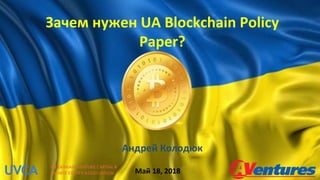 Зачем нужен UA Blockchain Policy
Paper?
Андрей Колодюк
Май 18, 2018
 