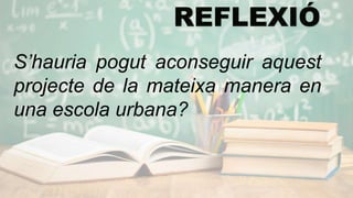 S’hauria pogut aconseguir aquest
projecte de la mateixa manera en
una escola urbana?
 