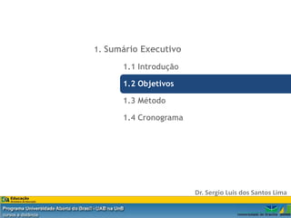 1. Sumário Executivo

                                       1.1 Introdução

                                       1.2 Objetivos

                                       1.3 Método

                                       1.4 Cronograma




                                                        Dr. Sergio Luis dos Santos Lima

Dr. Eng. Sergio Luis dos Santos Lima
 