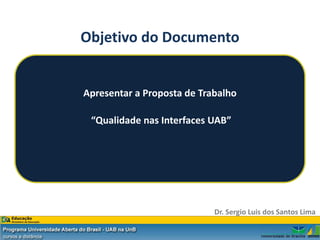 Objetivo do Documento


Apresentar a Proposta de Trabalho

 “Qualidade nas Interfaces UAB”




                            Dr. Sergio Luis dos Santos Lima
 