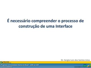 É necessário compreender o processo de
      construção de uma Interface




                          Dr. Sergio Luis dos Santos Lima
 
