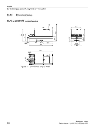 Slaves
8.6 Switching devices with integrated AS-i connection
AS-Interface system
280 System Manual, 11/2008, 3RK2703-3BB02-1AA1
8.6.1.6 Dimension drawings
DS/RS and EDS/ERS compact starters
Figure 8-43 Dimensions of compact starter
 
