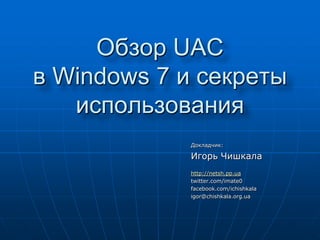 Обзор UAC в Windows 7 исекреты использования Докладчик: Игорь Чишкала http://netsh.pp.ua twitter.com/imate0 facebook.com/ichishkala igor@chishkala.org.ua 