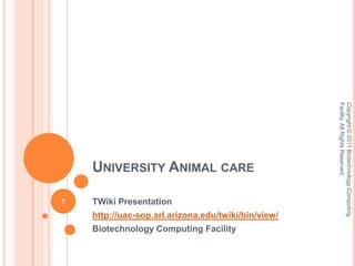 University Animal care TWiki Presentation http://uac-sop.arl.arizona.edu/twiki/bin/view/ Biotechnology Computing Facility Copyright © 2011 Biotechnology Computing Facility. All Rights Reserved.  1 