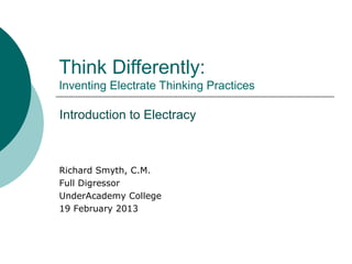 Think Differently:
Inventing Electrate Thinking Practices
Introduction to Electracy
Richard Smyth, C.M.
Full Digressor
UnderAcademy College
19 February 2013
 