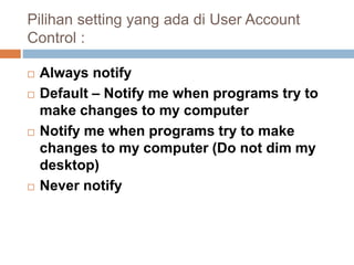Pilihan setting yang ada di User Account
Control :
 Always notify
 Default – Notify me when programs try to
make changes to my computer
 Notify me when programs try to make
changes to my computer (Do not dim my
desktop)
 Never notify
 