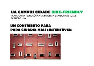 UA CAMPUS CIDADE BIKE-FRIENDLY 
PLATAFORMA TECNOLÓGICA DA BICICLETA E MOBILIDADE SUAVE 
OUTUBRO 2014 
UM CONTRIBUTO PARA 
PARA CIDADES MAIS SUSTENTÁVEIS 
