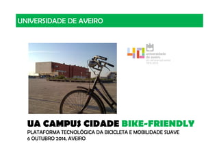 UNIVERSIDADE DE AVEIRO 
UA CAMPUS CIDADE BIKE-FRIENDLY 
PLATAFORMA TECNOLÓGICA DA BICICLETA E MOBILIDADE SUAVE 
6 OUTUBRO 2014, AVEIRO 
 