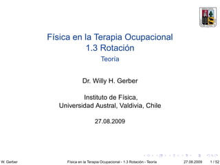 Física en la Terapia Ocupacional
                      1.3 Rotación
                                     Teoría


                          Dr. Willy H. Gerber

                       Instituto de Física,
               Universidad Austral, Valdivia, Chile

                                  27.08.2009




W. Gerber        Física en la Terapia Ocupacional - 1.3 Rotación - Teoría   27.08.2009   1 / 52
 