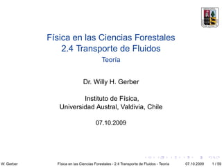 Física en las Ciencias Forestales
                2.4 Transporte de Fluidos
                                         Teoría


                              Dr. Willy H. Gerber

                       Instituto de Física,
               Universidad Austral, Valdivia, Chile

                                     07.10.2009




W. Gerber     Física en las Ciencias Forestales - 2.4 Transporte de Fluidos - Teoría   07.10.2009   1 / 59
 