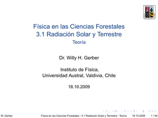 Física en las Ciencias Forestales
             3.1 Radiación Solar y Terrestre
                                         Teoría


                              Dr. Willy H. Gerber

                       Instituto de Física,
               Universidad Austral, Valdivia, Chile

                                      18.10.2009




W. Gerber     Física en las Ciencias Forestales - 3.1 Radiación Solar y Terrestre - Teoría   18.10.2009   1 / 54
 