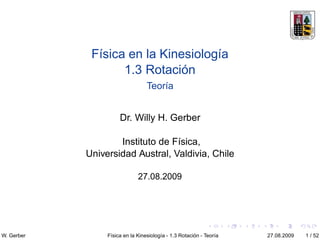 Física en la Kinesiología
                   1.3 Rotación
                                  Teoría


                      Dr. Willy H. Gerber

                    Instituto de Física,
            Universidad Austral, Valdivia, Chile

                              27.08.2009




W. Gerber        Física en la Kinesiología - 1.3 Rotación - Teoría   27.08.2009   1 / 52
 