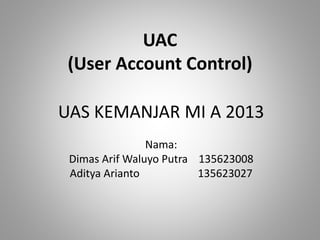 UAC
(User Account Control)
UAS KEMANJAR MI A 2013
Nama:
Dimas Arif Waluyo Putra 135623008
Aditya Arianto 135623027
 