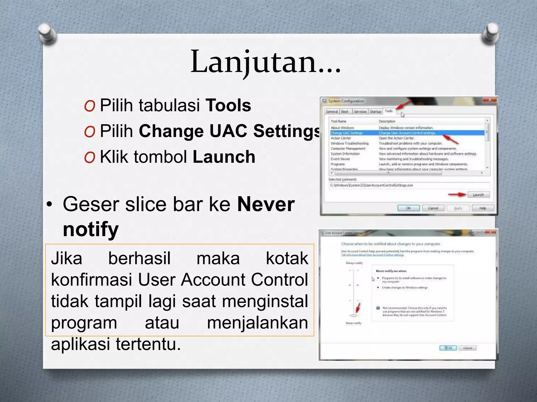 Lanjutan...
O Pilih tabulasi Tools
O Pilih Change UAC Settings
O Klik tombol Launch
• Geser slice bar ke Never
notify
Jika berhasil maka kotak
konfirmasi User Account Control
tidak tampil lagi saat menginstal
program atau menjalankan
aplikasi tertentu.
 