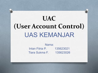 UAC
(User Account Control)
UAS KEMANJAR
Nama:
Intan Fitria P. 135623021
Tiara Sukma F. 135623026
 