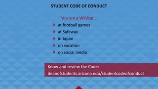 Know and review the Code:
STUDENT CODE OF CONDUCT
deanofstudents.arizona.edu/studentcodeofconduct
You are a Wildcat…
at football games
at Safeway
in Japan
on vacation
on social media
2
 