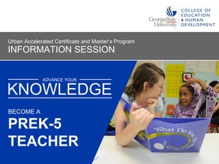 ADVANCE YOUR
PreK - 5
KNOWLEDGE
BECOME A
INFORMATION SESSION
Urban Accelerated Certificate and Master’s Program
TEACHER
 