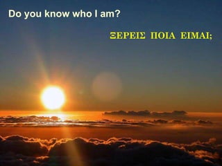 Do you know who I am?

                  ΞΕΡΕΙ΢ ΠΟΙΑ ΕΙΜΑΙ;
 