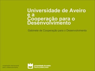 Universidade de Aveiro e a  Cooperação para o Desenvolvimento Gabinete de Cooperação para o Desenvolvimento cooperação internacional para o desenvolvimento 