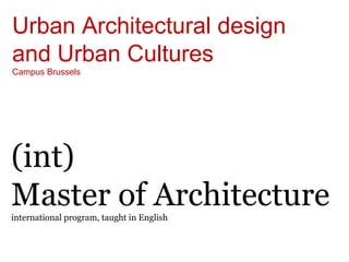 Urban Architectural design
and Urban Cultures
Campus Brussels




(int)
Master of Architecture
international program, taught in English
 