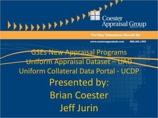 GSEs New Appraisal ProgramsUniform Appraisal Dataset – UADUniform Collateral Data Portal - UCDPPresented by:Brian CoesterJeff Jurin 
