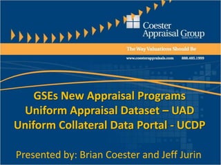 GSEs New Appraisal Programs
 Uniform Appraisal Dataset – UAD
Uniform Collateral Data Portal - UCDP

Presented by: Brian Coester and Jeff Jurin
 