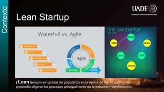 Lean Startup
Contexto
[ Lean ](magro-sin grasa) Se popularizó en la época de los 70 cuando se
pretendía aligerar los procesos principalmente en la industria manufacturera.
 