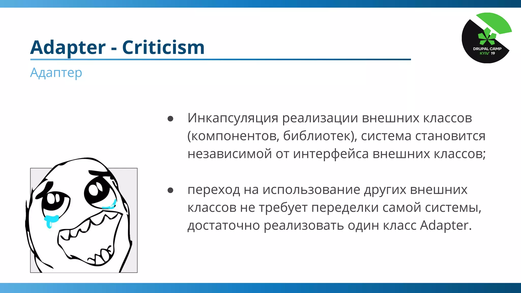 Adapter - Criticism
Адаптер
● Инкапсуляция реализации внешних классов
(компонентов, библиотек), система становится
независимой от интерфейса внешних классов;
● переход на использование других внешних
классов не требует переделки самой системы,
достаточно реализовать один класс Adapter.
 