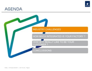Agenda



                                                    INDUSTRY CHALLENGES


                                                    HOW MUCH INTEGRATED IS YOUR FACTORY ?

                                                    HOW IS IT REALLY LIKE TO BE YOUR
                                                    CUSTOMER ?

                                                    CONCLUSSIONS




Public | © Ericsson AB 2011 | 2011-01-25 | Page 6
 