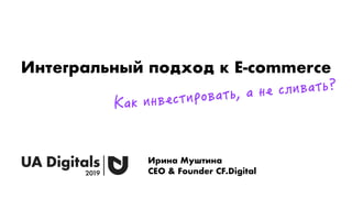 Интегральный подход к E-commerce
Ирина Муштина
CEO & Founder CF.Digital
Как инвестировать, а не сливать?
 