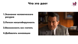 Что это дает
1.Экономия человеческого
ресурса
2.Легкая масштабируемость
3.Возможность все считать
4.Добавлять инновации
 