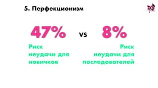 47% 8%
Риск
неудачи для
новичков
Риск
неудачи для
последователей
5. Перфекционизм
VS
 