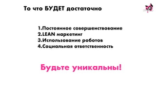 То что БУДЕТ достаточно
1.Постоянное совершенствование
2.LEAN маркетинг
3.Использование роботов
4.Социальная ответственность
Будьте уникальны!
 