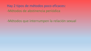 Hay 2 tipos de métodos poco eficaces:
-Métodos de abstinencia periódica
-Métodos que interrumpen la relación sexual
 