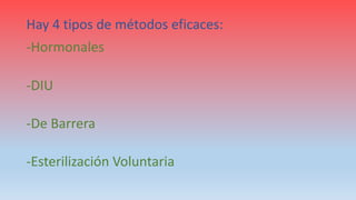 Hay 4 tipos de métodos eficaces:
-Hormonales
-DIU
-De Barrera
-Esterilización Voluntaria
 