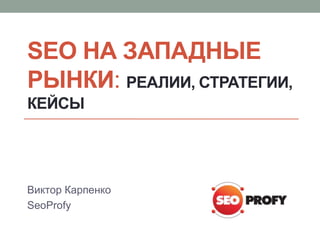 SEO НА ЗАПАДНЫЕ
РЫНКИ: РЕАЛИИ, СТРАТЕГИИ,
КЕЙСЫ
Виктор Карпенко
SeoProfy
 