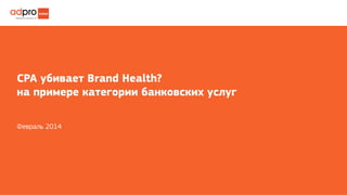 СРА убивает Brand Health?
на примере категории банковских услуг
Февраль 2014
 