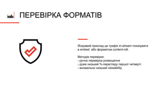 ПЕРЕВІРКА ФОРМАТІВ
Яскравий приклад це трафік in-stream показувати
в embed або форматом content-roll.
Методів перевірки:
- ручна перевірка розміщення
- дуже низький %-перегляду першої четверті
- аномально низький viewability
 