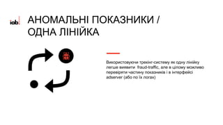 АНОМАЛЬНІ ПОКАЗНИКИ /
ОДНА ЛІНІЙКА
Використовуючи трекінг-систему як одну лінійку
легше виявити fraud-traffic, але в цілому можливо
перевіряти частину показників і в інтерфейсі
adserver (або по їх логах)
 