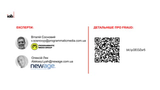 Олексій Лях
Aleksey.Lyah@newage.com.ua
bit.ly/2EOZsr5
Віталій Сосновий
v.sosnovyy@programmaticmedia.com.ua
ДЕТАЛЬНІШЕ ПРО FRAUD:ЕКСПЕРТИ:
 